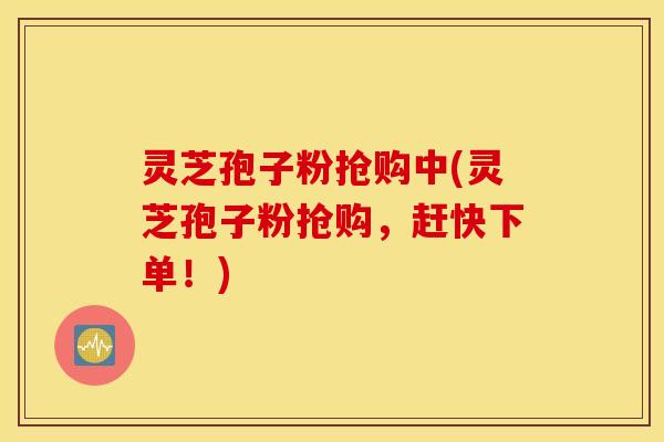 灵芝孢子粉抢购中(灵芝孢子粉抢购，赶快下单！)