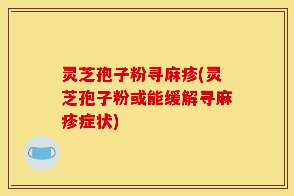 灵芝孢子粉寻麻疹(灵芝孢子粉或能缓解寻麻疹症状)