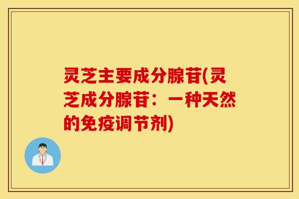 灵芝主要成分腺苷(灵芝成分腺苷：一种天然的免疫调节剂)