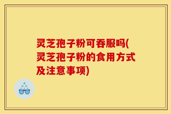 灵芝孢子粉可吞服吗(灵芝孢子粉的食用方式及注意事项)