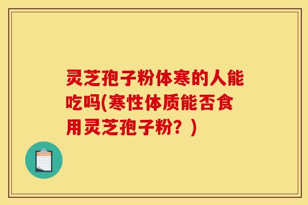 灵芝孢子粉体寒的人能吃吗(寒性体质能否食用灵芝孢子粉？)