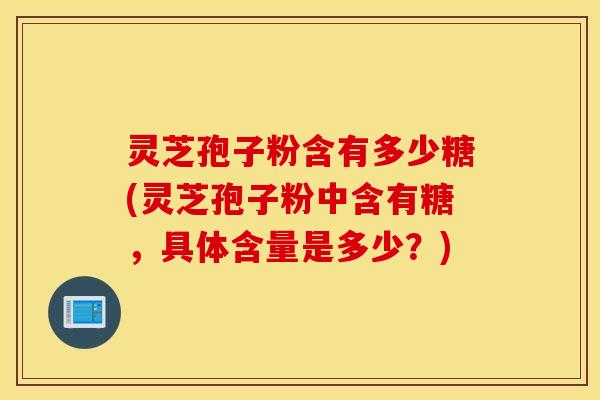 灵芝孢子粉含有多少糖(灵芝孢子粉中含有糖，具体含量是多少？)