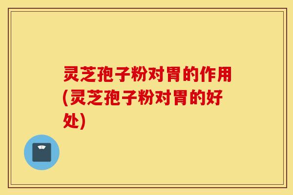 灵芝孢子粉对胃的作用(灵芝孢子粉对胃的好处)