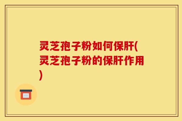 灵芝孢子粉如何保肝(灵芝孢子粉的保肝作用)