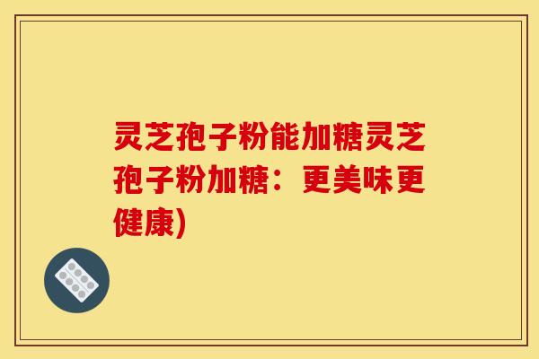 灵芝孢子粉能加糖灵芝孢子粉加糖：更美味更健康)