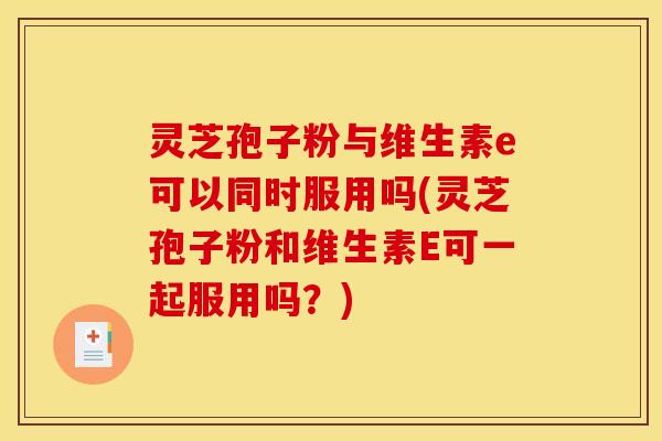灵芝孢子粉与维生素e可以同时服用吗(灵芝孢子粉和维生素E可一起服用吗？)