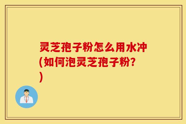 灵芝孢子粉怎么用水冲(如何泡灵芝孢子粉？)