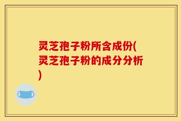 灵芝孢子粉所含成份(灵芝孢子粉的成分分析)