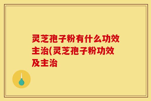 灵芝孢子粉有什么功效主治(灵芝孢子粉功效及主治