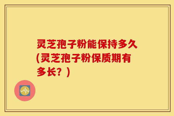 灵芝孢子粉能保持多久(灵芝孢子粉保质期有多长？)