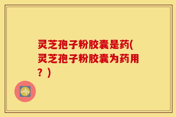 灵芝孢子粉胶囊是药(灵芝孢子粉胶囊为药用？)