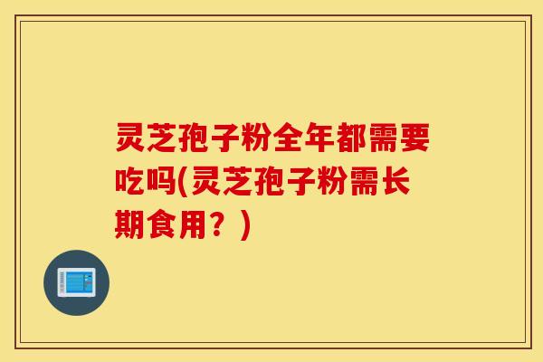 灵芝孢子粉全年都需要吃吗(灵芝孢子粉需长期食用？)