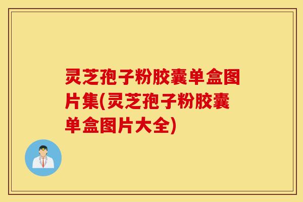 灵芝孢子粉胶囊单盒图片集(灵芝孢子粉胶囊单盒图片大全)