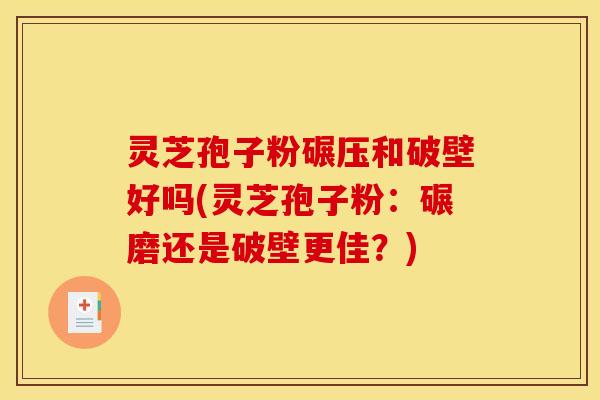 灵芝孢子粉碾压和破壁好吗(灵芝孢子粉：碾磨还是破壁更佳？)