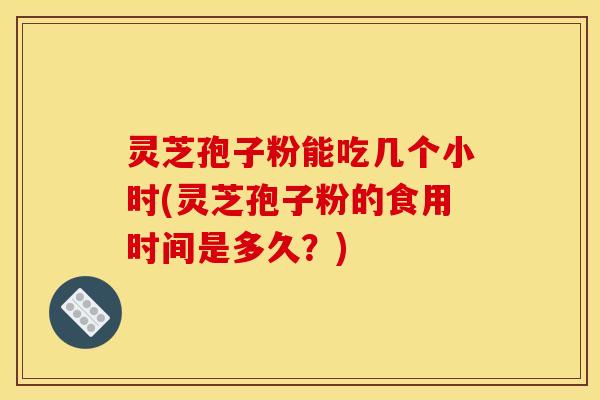 灵芝孢子粉能吃几个小时(灵芝孢子粉的食用时间是多久？)