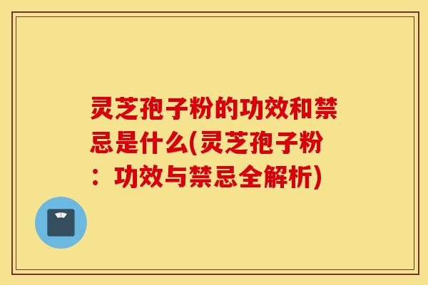 灵芝孢子粉的功效和禁忌是什么(灵芝孢子粉：功效与禁忌全解析)