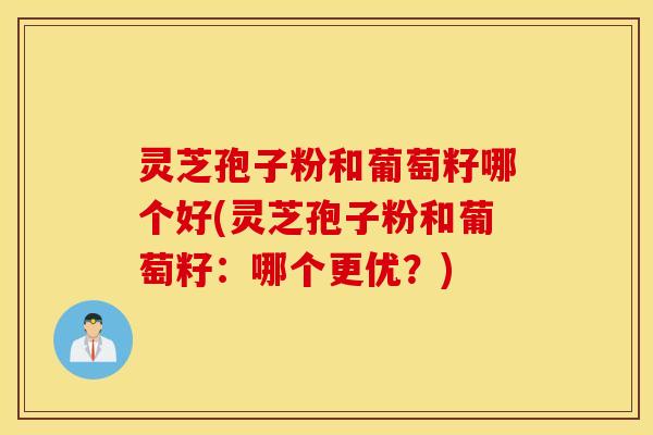 灵芝孢子粉和葡萄籽哪个好(灵芝孢子粉和葡萄籽：哪个更优？)