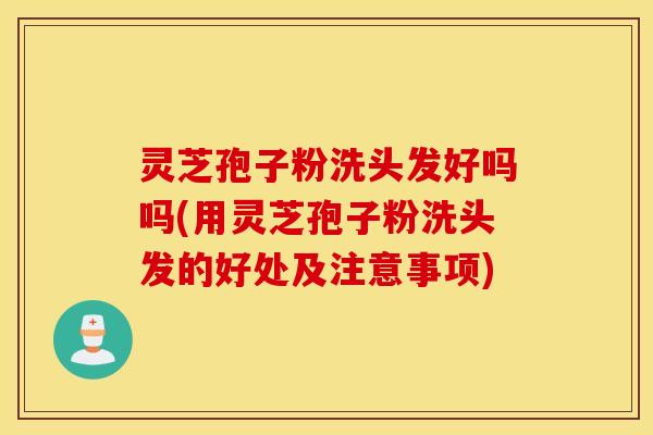 灵芝孢子粉洗头发好吗吗(用灵芝孢子粉洗头发的好处及注意事项)