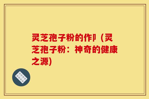 灵芝孢子粉的作卩(灵芝孢子粉：神奇的健康之源)