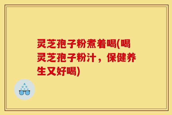 灵芝孢子粉煮着喝(喝灵芝孢子粉汁，保健养生又好喝)