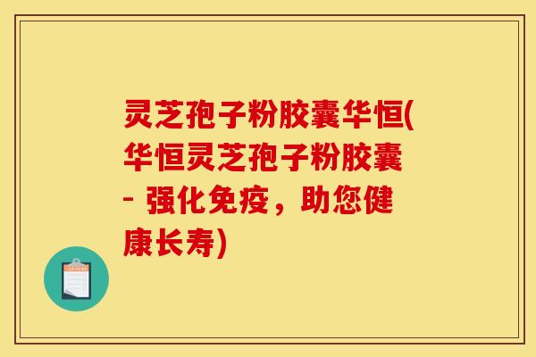 灵芝孢子粉胶囊华恒(华恒灵芝孢子粉胶囊 - 强化免疫，助您健康长寿)