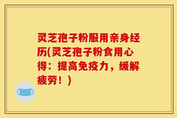 灵芝孢子粉服用亲身经历(灵芝孢子粉食用心得：提高免疫力，缓解疲劳！)