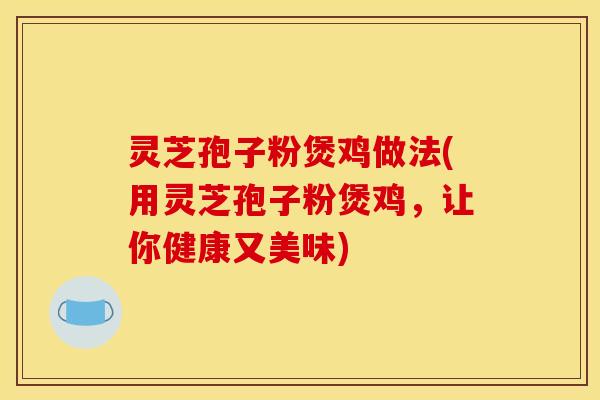 灵芝孢子粉煲鸡做法(用灵芝孢子粉煲鸡，让你健康又美味)
