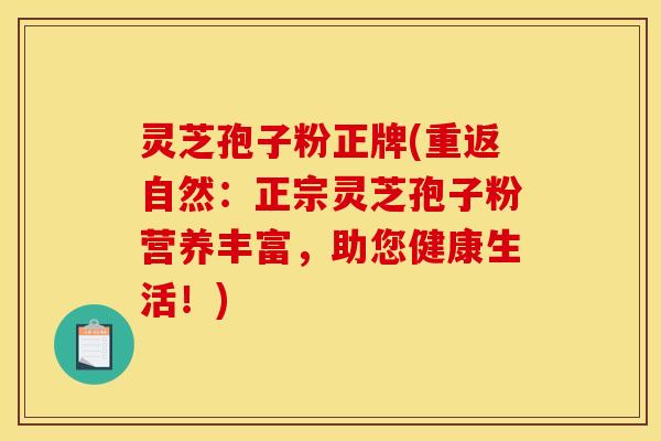 灵芝孢子粉正牌(重返自然：正宗灵芝孢子粉营养丰富，助您健康生活！)
