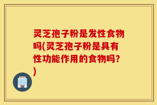 灵芝孢子粉是发性食物吗(灵芝孢子粉是具有性功能作用的食物吗？)
