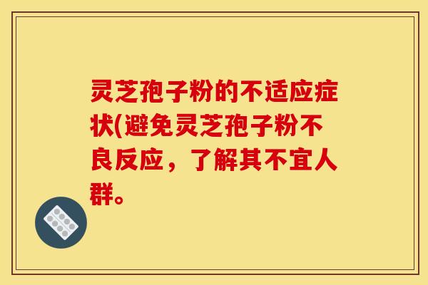 灵芝孢子粉的不适应症状(避免灵芝孢子粉不良反应，了解其不宜人群。