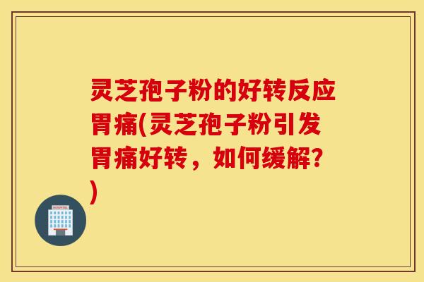 灵芝孢子粉的好转反应胃痛(灵芝孢子粉引发胃痛好转，如何缓解？)