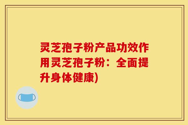 灵芝孢子粉产品功效作用灵芝孢子粉：全面提升身体健康)