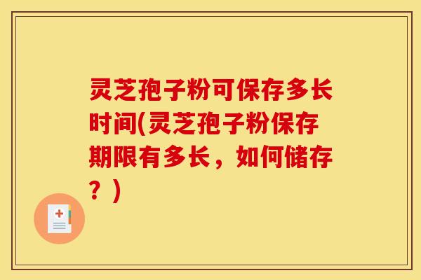 灵芝孢子粉可保存多长时间(灵芝孢子粉保存期限有多长，如何储存？)
