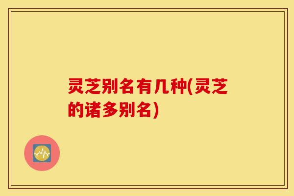 灵芝别名有几种(灵芝的诸多别名)