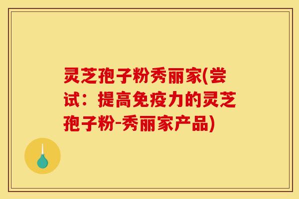 灵芝孢子粉秀丽家(尝试：提高免疫力的灵芝孢子粉-秀丽家产品)