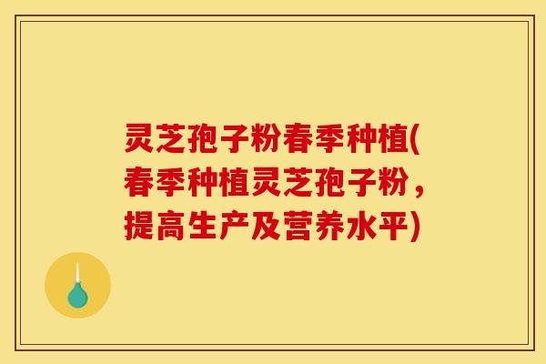 灵芝孢子粉春季种植(春季种植灵芝孢子粉，提高生产及营养水平)