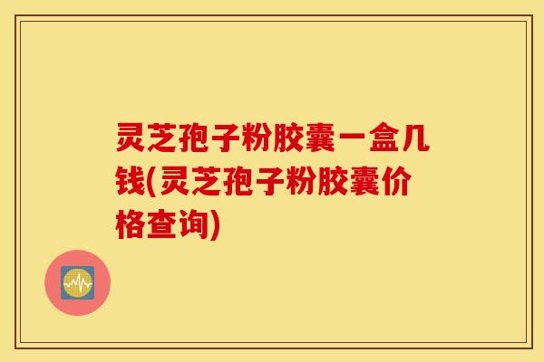 灵芝孢子粉胶囊一盒几钱(灵芝孢子粉胶囊价格查询)