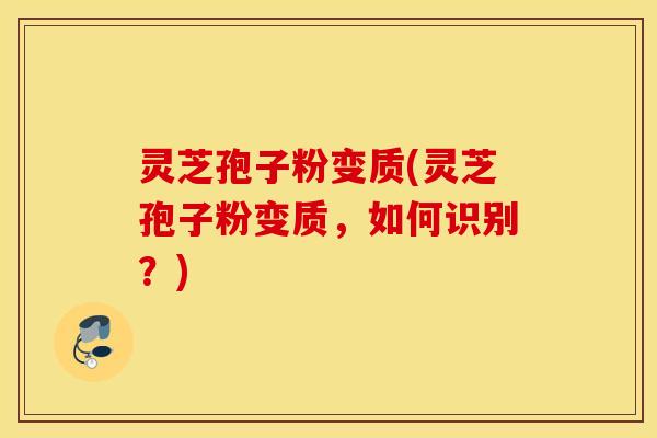 灵芝孢子粉变质(灵芝孢子粉变质，如何识别？)