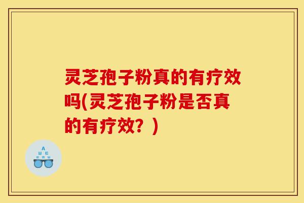 灵芝孢子粉真的有疗效吗(灵芝孢子粉是否真的有疗效？)