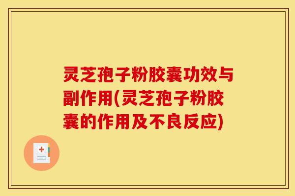 灵芝孢子粉胶囊功效与副作用(灵芝孢子粉胶囊的作用及不良反应)