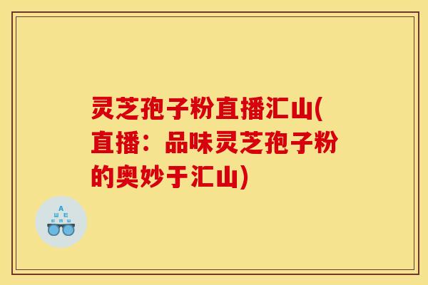 灵芝孢子粉直播汇山(直播：品味灵芝孢子粉的奥妙于汇山)