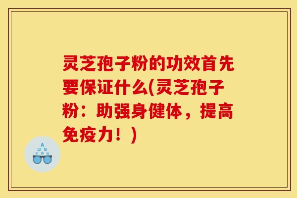 灵芝孢子粉的功效首先要保证什么(灵芝孢子粉：助强身健体，提高免疫力！)