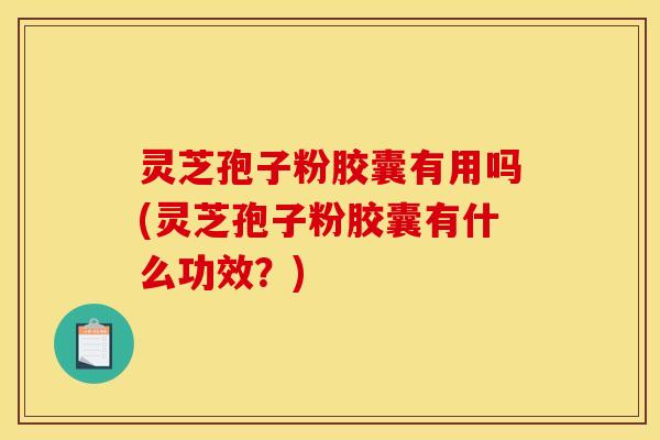 灵芝孢子粉胶囊有用吗(灵芝孢子粉胶囊有什么功效？)