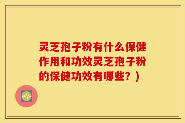 灵芝孢子粉有什么保健作用和功效灵芝孢子粉的保健功效有哪些？)