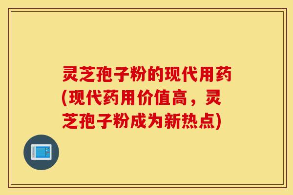 灵芝孢子粉的现代用药(现代药用价值高，灵芝孢子粉成为新热点)