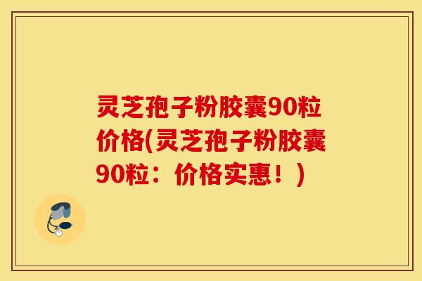 灵芝孢子粉胶囊90粒价格(灵芝孢子粉胶囊90粒：价格实惠！)