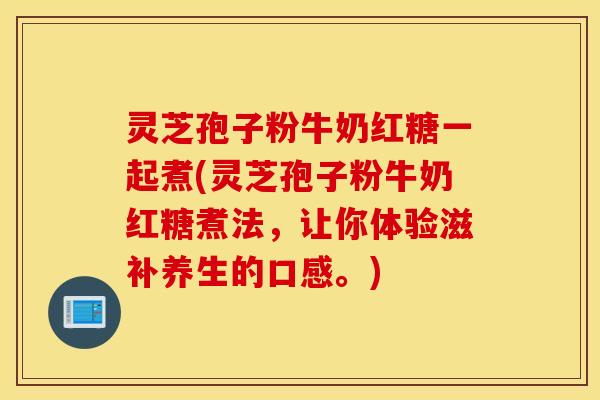 灵芝孢子粉牛奶红糖一起煮(灵芝孢子粉牛奶红糖煮法，让你体验滋补养生的口感。)