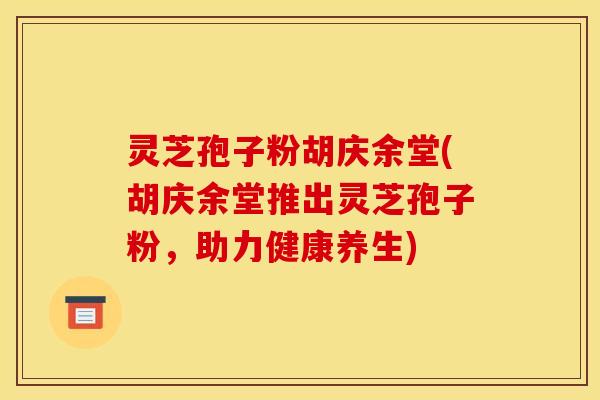 灵芝孢子粉胡庆余堂(胡庆余堂推出灵芝孢子粉，助力健康养生)