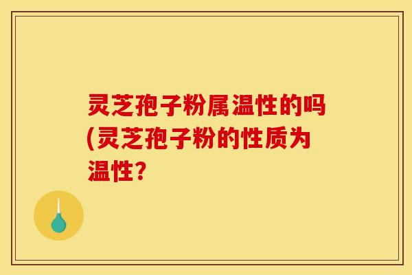灵芝孢子粉属温性的吗(灵芝孢子粉的性质为温性？