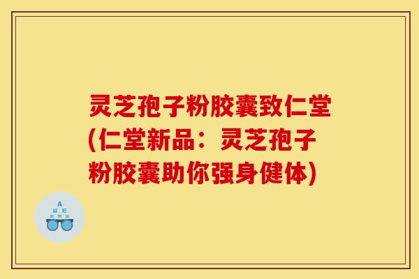 灵芝孢子粉胶囊致仁堂(仁堂新品：灵芝孢子粉胶囊助你强身健体)